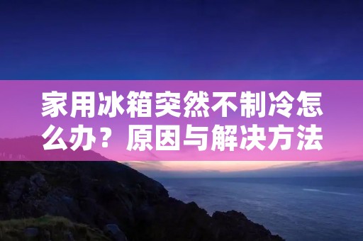 家用冰箱突然不制冷怎么办?原因与解决方法详解 家用冰箱突然不制冷怎么办?原因与解决方法详解
