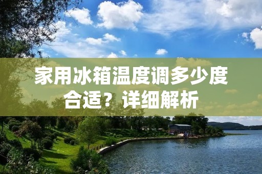 家用冰箱温度调多少度合适？详细解析