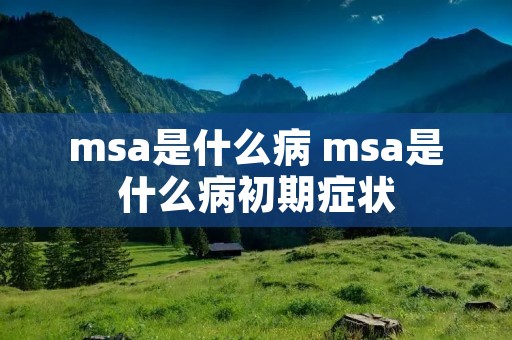 msa是什么病 msa是什么病初期症状