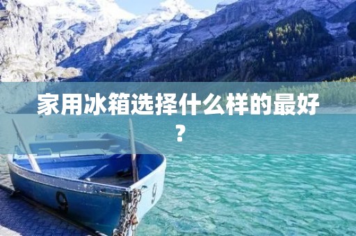 家用冰箱选择什么样的最好？