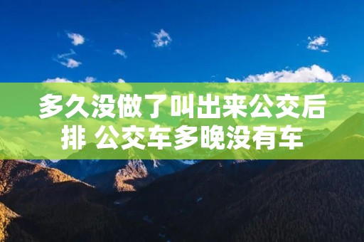 多久没做了叫出来公交后排 公交车多晚没有车