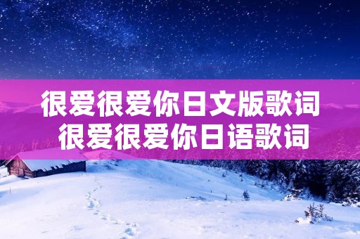 很爱很爱你日文版歌词 很爱很爱你日语歌词中文谐音 很爱很爱你日文版歌词 很爱很爱你日语歌词中文谐音