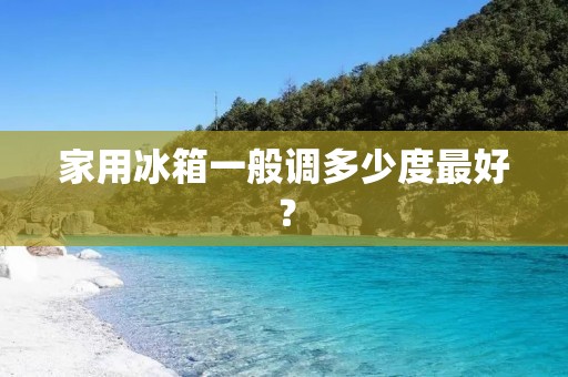 家用冰箱一般调多少度最好? 家用冰箱一般调多少度最好?