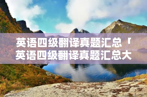 英语四级翻译真题汇总「英语四级翻译真题汇总大堰河」 英语四级翻译真题汇总「英语四级翻译真题汇总大堰河」
