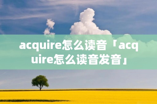 acquire怎么读音「acquire怎么读音发音」 acquire怎么读音「acquire怎么读音发音」