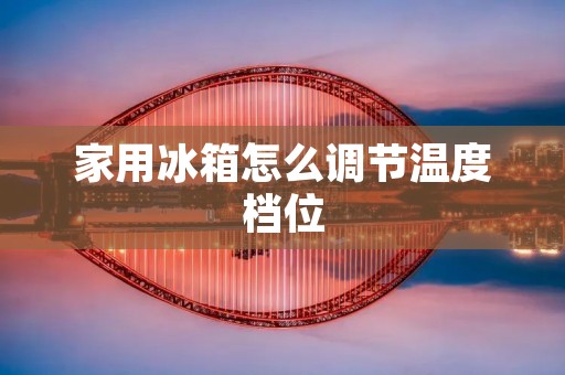 家用冰箱怎么调节温度档位