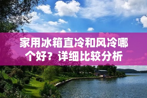 家用冰箱直冷和风冷哪个好？详细比较分析