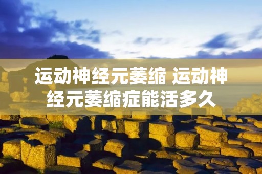 运动神经元萎缩 运动神经元萎缩症能活多久