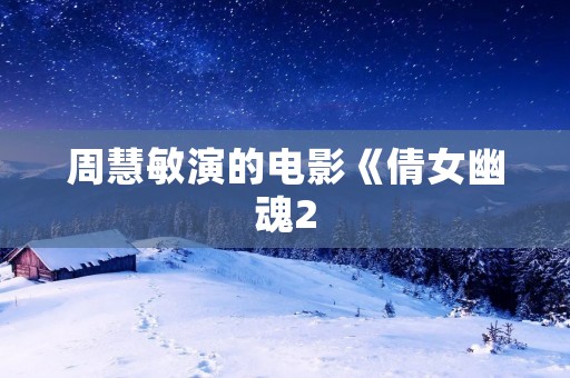 周慧敏演的电影《倩女幽魂2:人间道》:一段跨越生死的爱情传奇 周慧敏演的电影《倩女幽魂2:人间道》:一段跨越生死的爱情传奇