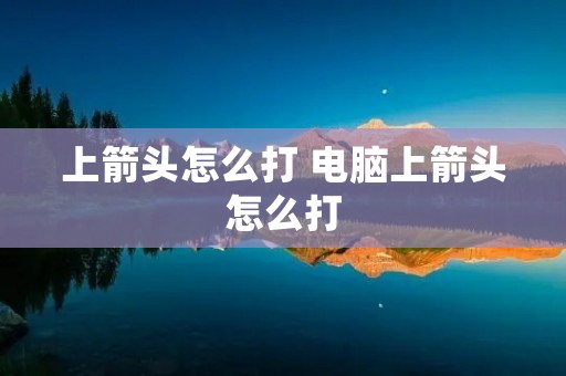 上箭头怎么打 电脑上箭头怎么打 上箭头怎么打 电脑上箭头怎么打