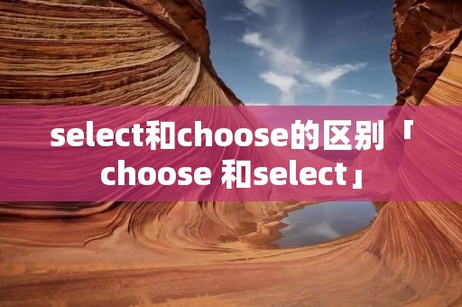 select和choose的区别「choose 和select」