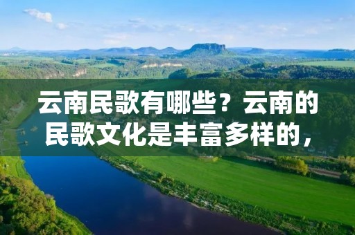 云南民歌有哪些？云南的民歌文化是丰富多样的，充满着浓郁的地方特色和民族风情。在这片美丽的土地上，流传着许多动人心弦的云南民歌，各具特色，深受人们喜爱。本文将为您介绍一些代表性的云南民歌。