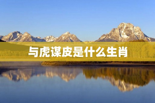 与虎谋皮是什么生肖