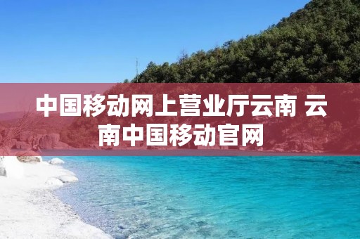 中国移动网上营业厅云南 云南中国移动官网