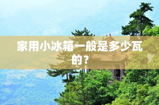 家用小冰箱一般是多少瓦的? 家用小冰箱一般是多少瓦的?