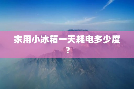 家用小冰箱一天耗电多少度? 家用小冰箱一天耗电多少度?