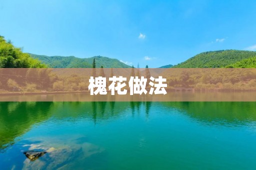 槐花做法:传统美味的烹饪艺术 槐花做法:传统美味的烹饪艺术