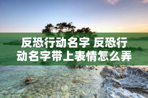 反恐行动名字 反恐行动名字带上表情怎么弄出来