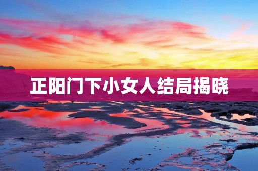 正阳门下小女人结局揭晓：命运的交错与真爱的绽放