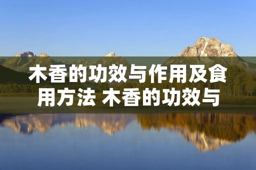 木香的功效与作用及食用方法 木香的功效与作用? 木香的功效与作用及食用方法 木香的功效与作用?