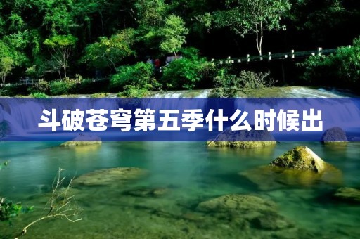斗破苍穹第五季什么时候出