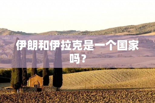 伊朗和伊拉克是一个国家吗? 伊朗和伊拉克是一个国家吗?