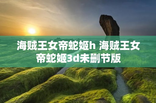 海贼王女帝蛇姬h 海贼王女帝蛇姬3d未删节版