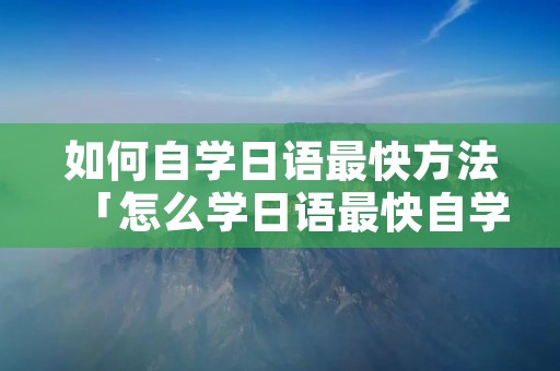 如何自学日语最快方法「怎么学日语最快自学」