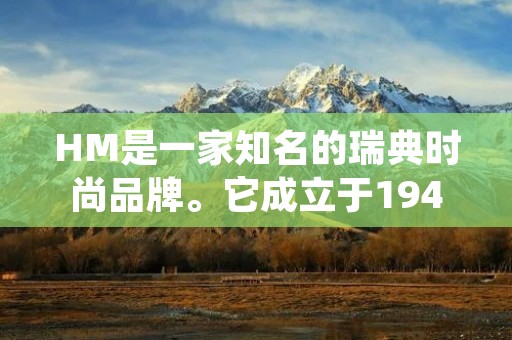 HM是一家知名的瑞典时尚品牌。它成立于1947年，是全球最大的时尚零售公司之一。HM以其时尚、优质和可负担的产品而闻名，为消费者提供了多样化的时尚选择。