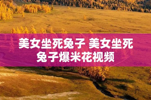 美女坐死兔子 美女坐死兔子爆米花视频