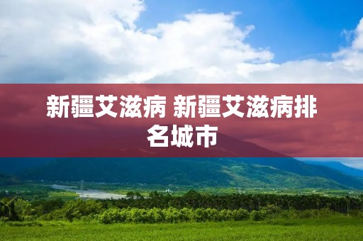 新疆艾滋病 新疆艾滋病排名城市 新疆艾滋病 新疆艾滋病排名城市
