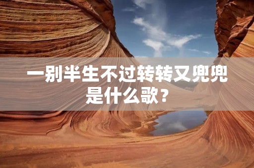 一别半生不过转转又兜兜是什么歌? 一别半生不过转转又兜兜是什么歌?