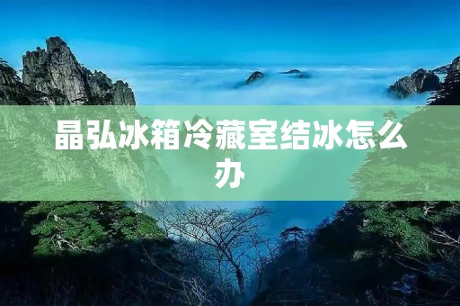 晶弘冰箱冷藏室结冰怎么办 晶弘冰箱冷藏室结冰怎么办