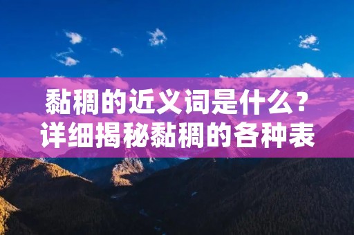 黏稠的近义词是什么?详细揭秘黏稠的各种表述 黏稠的近义词是什么?详细揭秘黏稠的各种表述