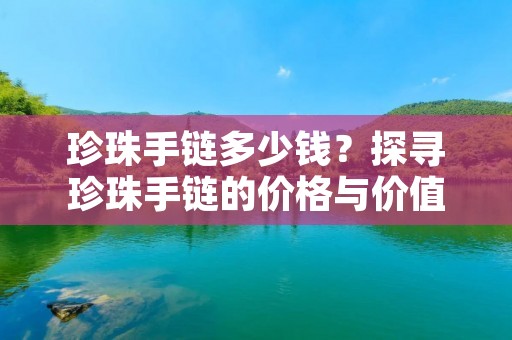 珍珠手链多少钱?探寻珍珠手链的价格与价值 珍珠手链多少钱?探寻珍珠手链的价格与价值