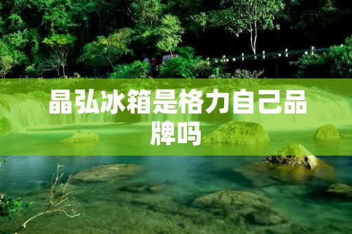 晶弘冰箱是格力自己品牌吗