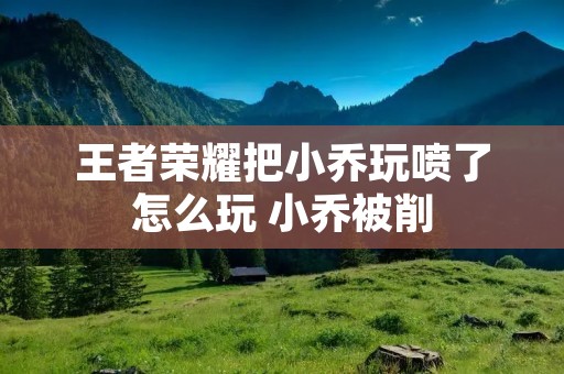 王者荣耀把小乔玩喷了怎么玩 小乔被削