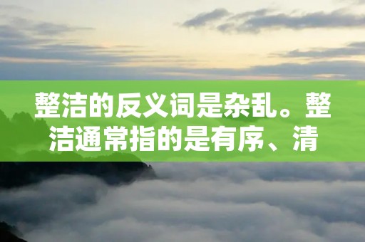 整洁的反义词是杂乱。整洁通常指的是有序、清爽、干净的状态，而杂乱则指的是无序、混乱、凌乱的状态。