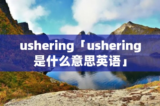 ushering「ushering是什么意思英语」