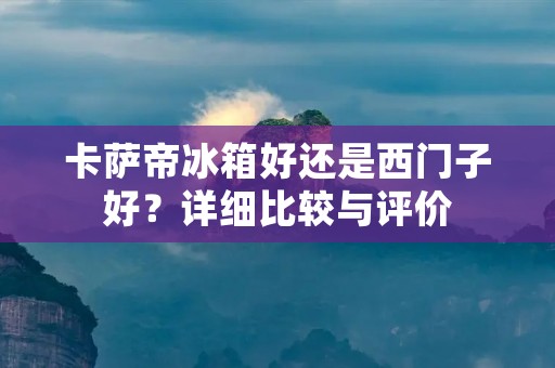卡萨帝冰箱好还是西门子好？详细比较与评价