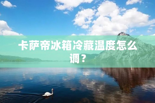 卡萨帝冰箱冷藏温度怎么调？