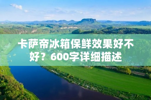 卡萨帝冰箱保鲜效果好不好？600字详细描述