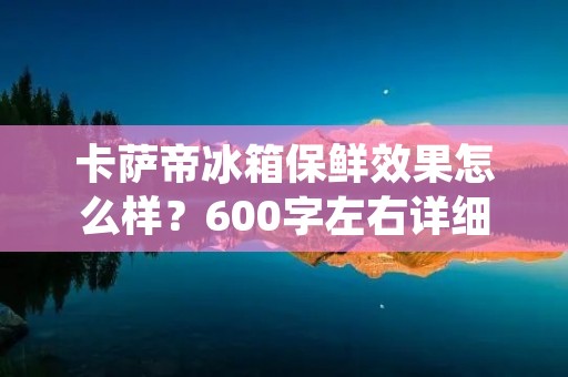 卡萨帝冰箱保鲜效果怎么样?600字左右详细描述 卡萨帝冰箱保鲜效果怎么样?600字左右详细描述