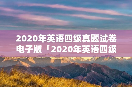 2020年英语四级真题试卷电子版「2020年英语四级真题试卷电子版及答案」