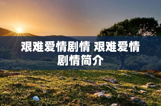 艰难爱情剧情 艰难爱情剧情简介 艰难爱情剧情 艰难爱情剧情简介