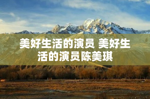 美好生活的演员 美好生活的演员陈美琪