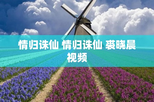 情归诛仙 情归诛仙 裘晓晨视频 情归诛仙 情归诛仙 裘晓晨视频