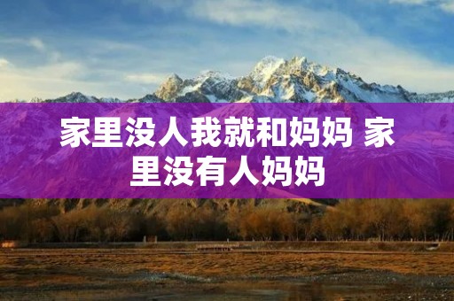 家里没人我就和妈妈 家里没有人妈妈