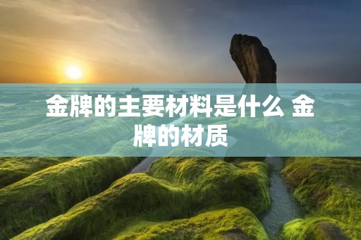 金牌的主要材料是什么 金牌的材质 金牌的主要材料是什么 金牌的材质