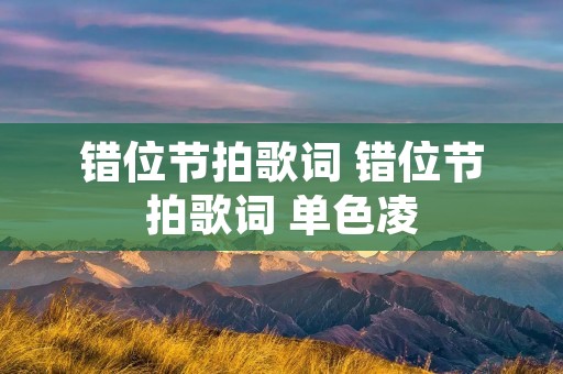 错位节拍歌词 错位节拍歌词 单色凌 错位节拍歌词 错位节拍歌词 单色凌